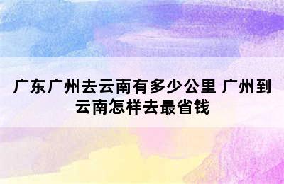 广东广州去云南有多少公里 广州到云南怎样去最省钱